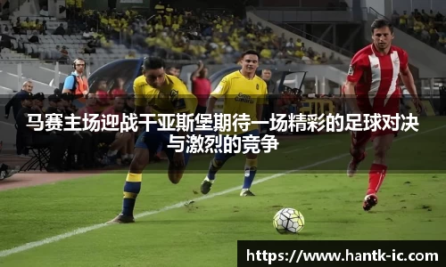 马赛主场迎战干亚斯堡期待一场精彩的足球对决与激烈的竞争