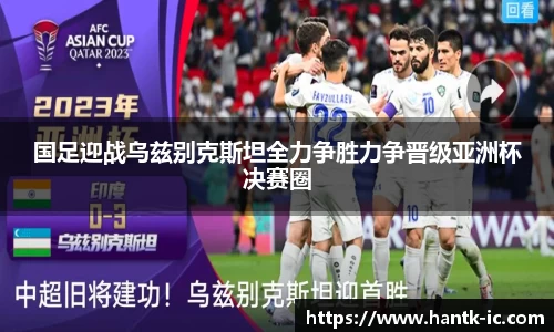国足迎战乌兹别克斯坦全力争胜力争晋级亚洲杯决赛圈