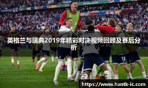 英格兰与瑞典2019年精彩对决视频回顾及赛后分析